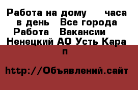 Работа на дому 2-3 часа в день - Все города Работа » Вакансии   . Ненецкий АО,Усть-Кара п.